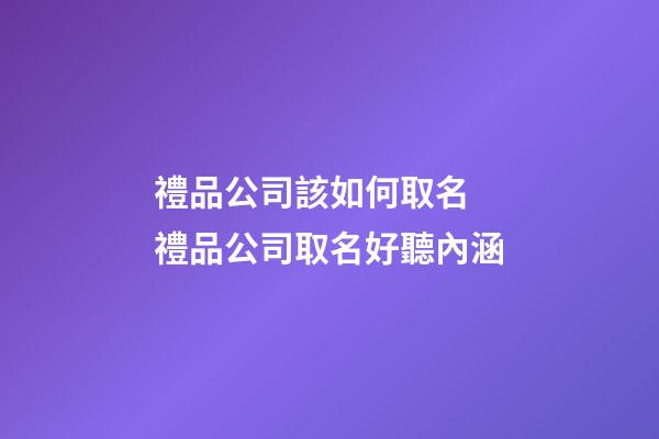 禮品公司該如何取名 禮品公司取名好聽內涵-第1張-公司起名-玄機派